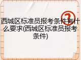 西城区标准员报考条件有什么要求(西城区标准员报考条件)