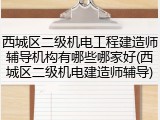 西城区二级机电工程建造师辅导机构有哪些哪家好(西城区二级机电建造师辅导)