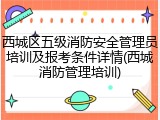 西城区五级消防安全管理员培训及报考条件详情(西城消防管理培训)