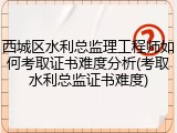 西城区水利总监理工程师如何考取证书难度分析(考取水利总监证书难度)
