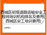 西城区初级道路运输安全工程师培训机构排名及费用(西城区安工培训费用)