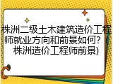 株洲二级土木建筑造价工程师就业方向和前景如何？(株洲造价工程师前景)