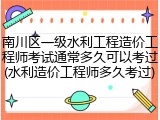 南川区一级水利工程造价工程师考试通常多久可以考过(水利造价工程师多久考过)