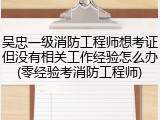 吴忠一级消防工程师想考证但没有相关工作经验怎么办(零经验考消防工程师)