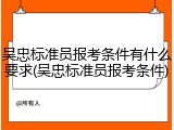 吴忠标准员报考条件有什么要求(吴忠标准员报考条件)