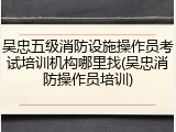 吴忠五级消防设施操作员考试培训机构哪里找(吴忠消防操作员培训)