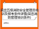 吴忠五级消防安全管理员培训及报考条件详情(吴忠消防管理培训条件)