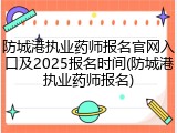 防城港执业药师报名官网入口及2025报名时间(防城港执业药师报名)