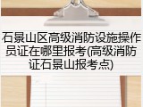 石景山区高级消防设施操作员证在哪里报考(高级消防证石景山报考点)