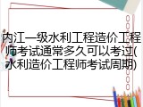 内江一级水利工程造价工程师考试通常多久可以考过(水利造价工程师考试周期)