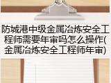 防城港中级金属冶炼安全工程师需要年审吗怎么操作(金属冶炼安全工程师年审)