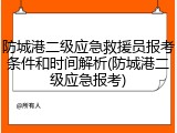 防城港二级应急救援员报考条件和时间解析(防城港二级应急报考)