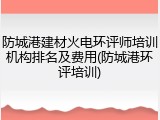 防城港建材火电环评师培训机构排名及费用(防城港环评培训)