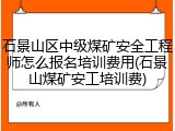石景山区中级煤矿安全工程师怎么报名培训费用(石景山煤矿安工培训费)