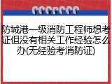 防城港一级消防工程师想考证但没有相关工作经验怎么办(无经验考消防证)
