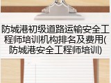 防城港初级道路运输安全工程师培训机构排名及费用(防城港安全工程师培训)