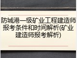 防城港一级矿业工程建造师报考条件和时间解析(矿业建造师报考解析)