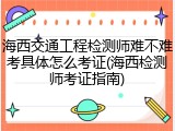海西交通工程检测师难不难考具体怎么考证(海西检测师考证指南)
