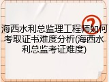 海西水利总监理工程师如何考取证书难度分析(海西水利总监考证难度)