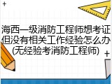 海西一级消防工程师想考证但没有相关工作经验怎么办(无经验考消防工程师)