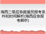海西二级应急救援员报考条件和时间解析(海西应急报考解析)