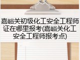 嘉峪关初级化工安全工程师证在哪里报考(嘉峪关化工安全工程师报考点)