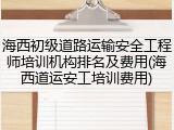 海西初级道路运输安全工程师培训机构排名及费用(海西道运安工培训费用)