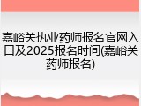 嘉峪关执业药师报名官网入口及2025报名时间(嘉峪关药师报名)