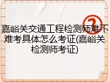 嘉峪关交通工程检测师难不难考具体怎么考证(嘉峪关检测师考证)