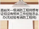 嘉峪关一级消防工程师想考证但没有相关工作经验怎么办(无经验考消防工程师)