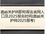 嘉峪关护师职称报名官网入口及2025报名时间(嘉峪关护师2025报考)
