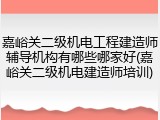嘉峪关二级机电工程建造师辅导机构有哪些哪家好(嘉峪关二级机电建造师培训)