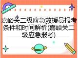 嘉峪关二级应急救援员报考条件和时间解析(嘉峪关二级应急报考)