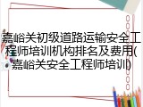 嘉峪关初级道路运输安全工程师培训机构排名及费用(嘉峪关安全工程师培训)