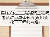 嘉峪关化工工程咨询工程师考试难点具体分析(嘉峪关化工工程师考难)