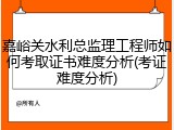 嘉峪关水利总监理工程师如何考取证书难度分析(考证难度分析)