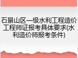 石景山区一级水利工程造价工程师证报考具体要求(水利造价师报考条件)
