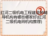 红河二级机电工程建造师辅导机构有哪些哪家好(红河二级机电师机构推荐)