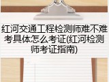 红河交通工程检测师难不难考具体怎么考证(红河检测师考证指南)
