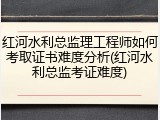 红河水利总监理工程师如何考取证书难度分析(红河水利总监考证难度)
