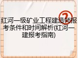 红河一级矿业工程建造师报考条件和时间解析(红河一建报考指南)