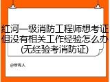 红河一级消防工程师想考证但没有相关工作经验怎么办(无经验考消防证)