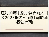 红河护师职称报名官网入口及2025报名时间(红河护师报名时间)