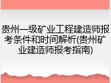 贵州一级矿业工程建造师报考条件和时间解析(贵州矿业建造师报考指南)