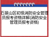 石景山区初级消防安全管理员报考资格详解(消防安全管理员报考资格)