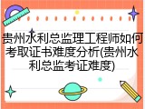 贵州水利总监理工程师如何考取证书难度分析(贵州水利总监考证难度)