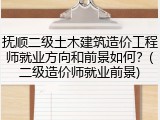 抚顺二级土木建筑造价工程师就业方向和前景如何？(二级造价师就业前景)