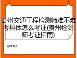 贵州交通工程检测师难不难考具体怎么考证(贵州检测师考证指南)