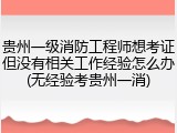 贵州一级消防工程师想考证但没有相关工作经验怎么办(无经验考贵州一消)