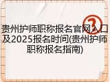 贵州护师职称报名官网入口及2025报名时间(贵州护师职称报名指南)